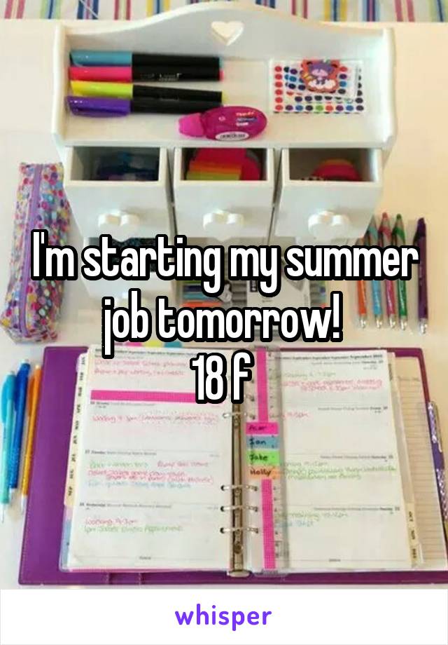 I'm starting my summer job tomorrow! 
18 f 