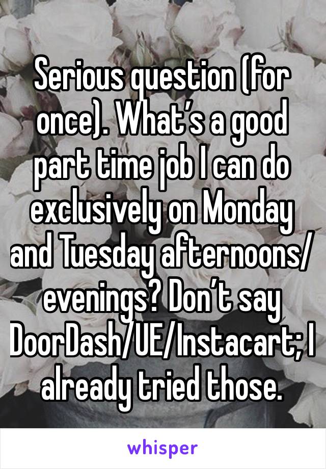 Serious question (for once). What’s a good part time job I can do exclusively on Monday and Tuesday afternoons/evenings? Don’t say DoorDash/UE/Instacart; I already tried those.