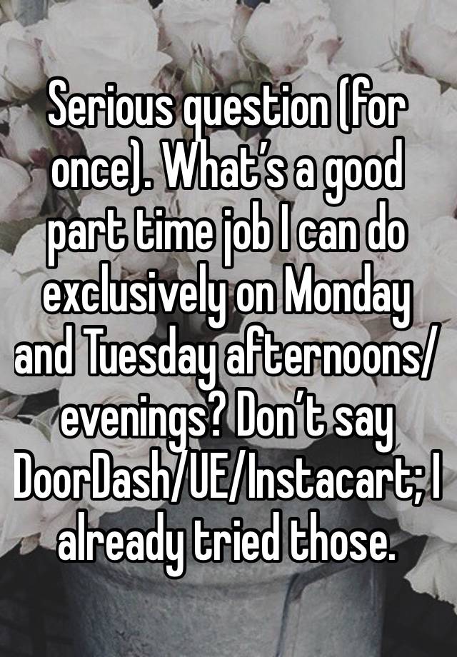 Serious question (for once). What’s a good part time job I can do exclusively on Monday and Tuesday afternoons/evenings? Don’t say DoorDash/UE/Instacart; I already tried those.