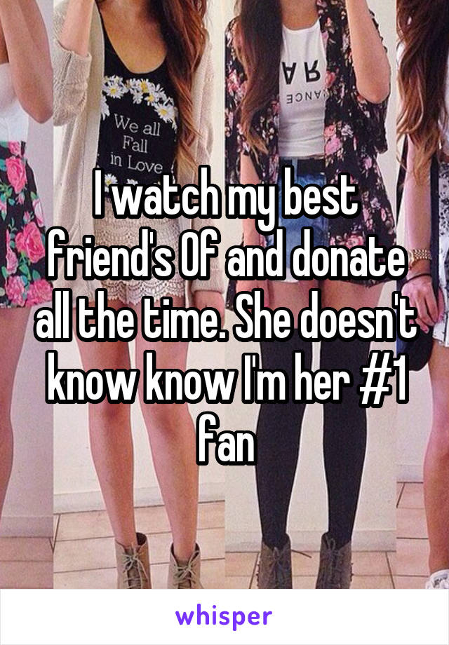 I watch my best friend's 0f and donate all the time. She doesn't know know I'm her #1 fan