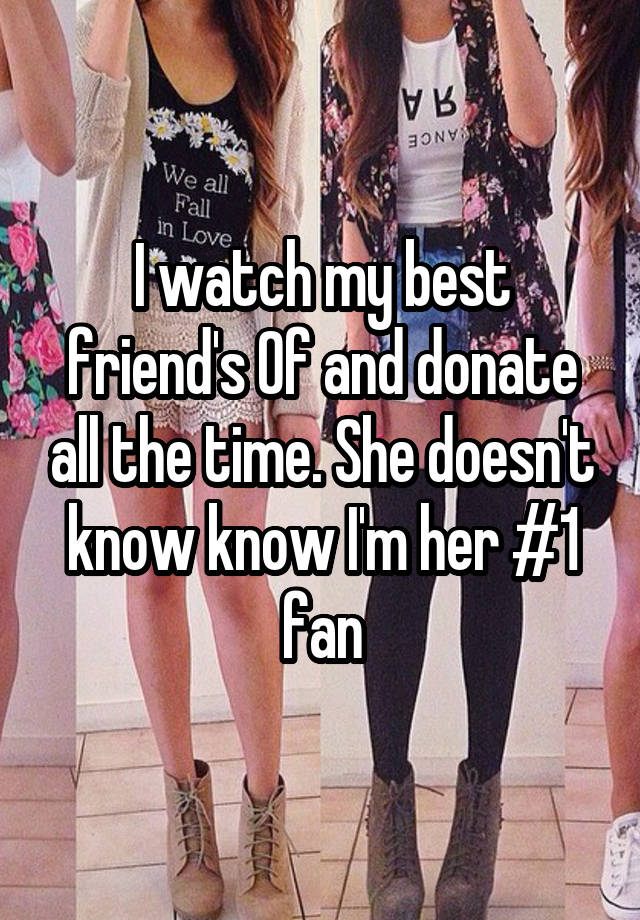 I watch my best friend's 0f and donate all the time. She doesn't know know I'm her #1 fan