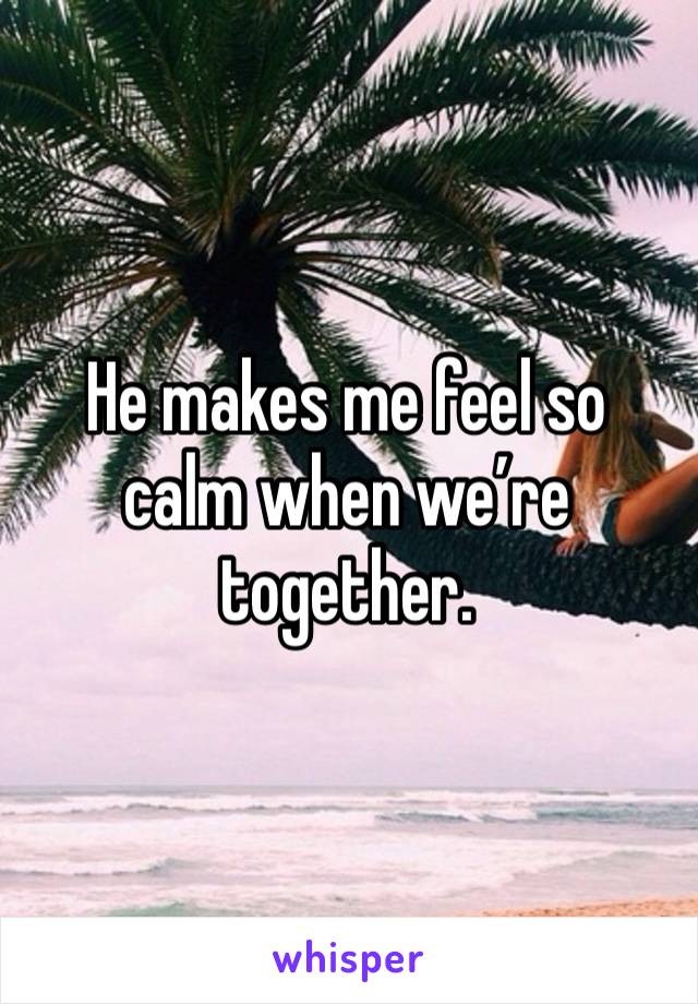 He makes me feel so calm when we’re together. 