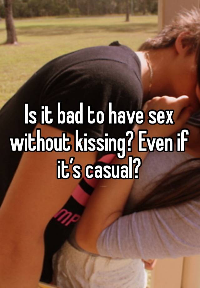 Is it bad to have sex without kissing? Even if it’s casual? 