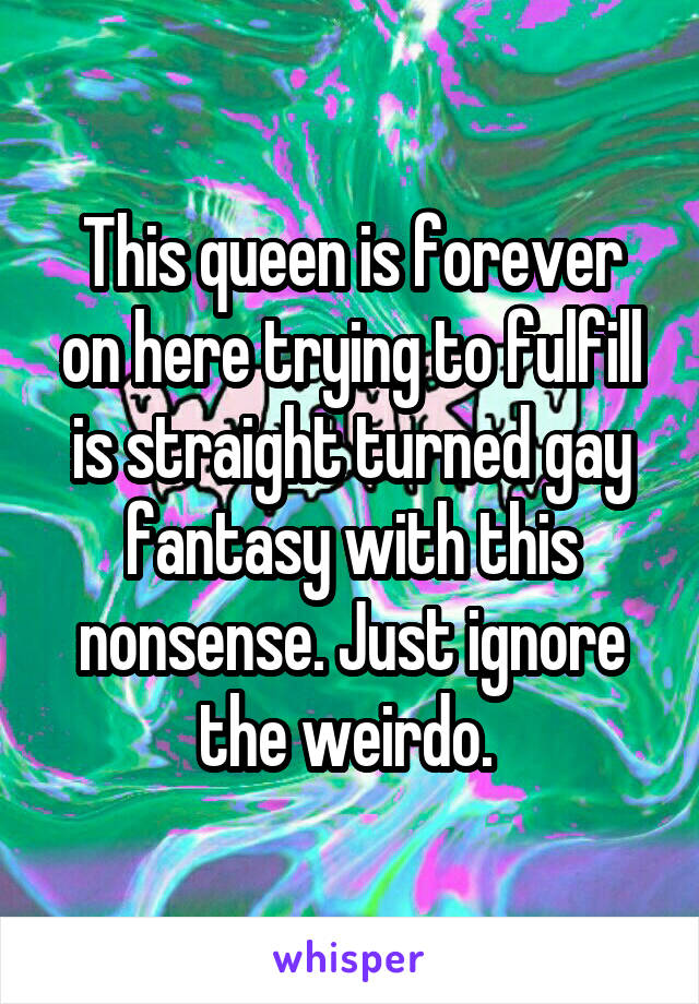 This queen is forever on here trying to fulfill is straight turned gay fantasy with this nonsense. Just ignore the weirdo. 