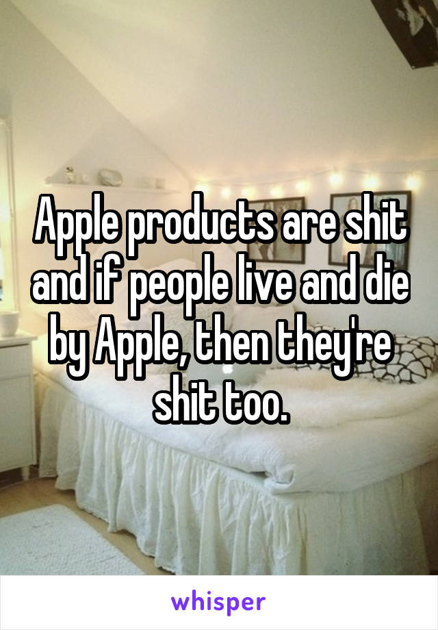 Apple products are shit and if people live and die by Apple, then they're shit too.