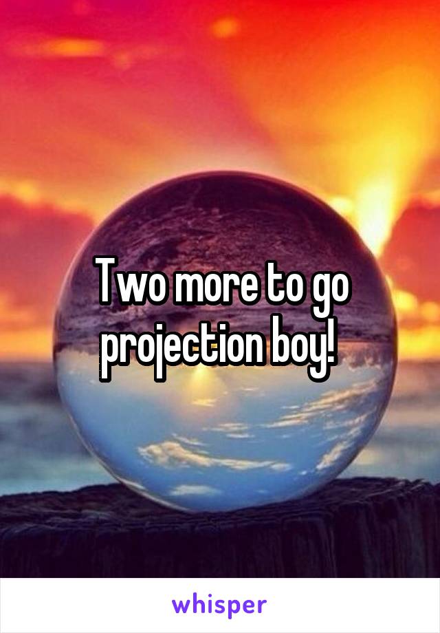 Two more to go projection boy! 