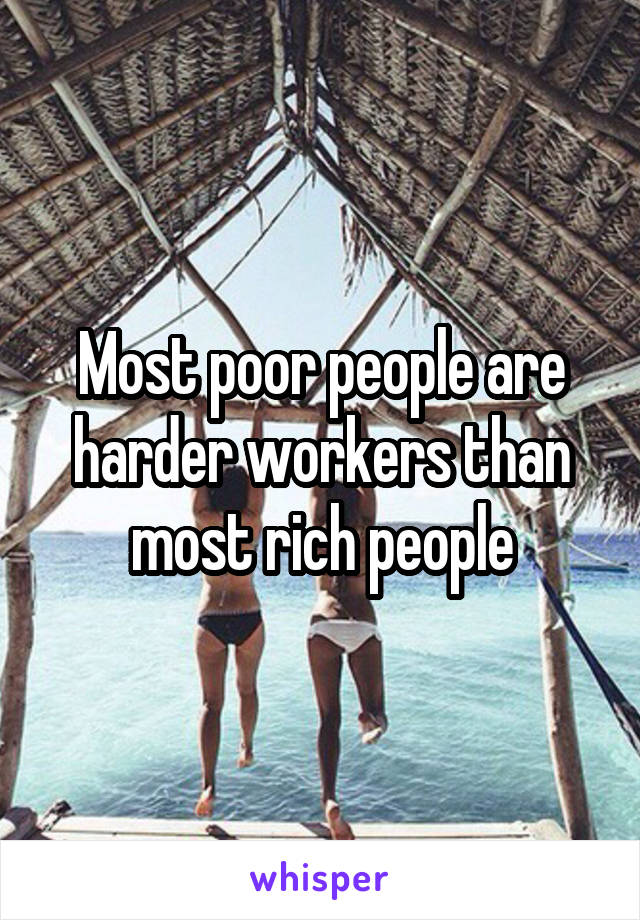 Most poor people are harder workers than most rich people