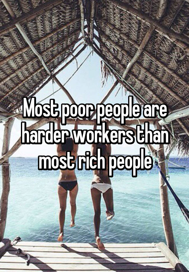 Most poor people are harder workers than most rich people
