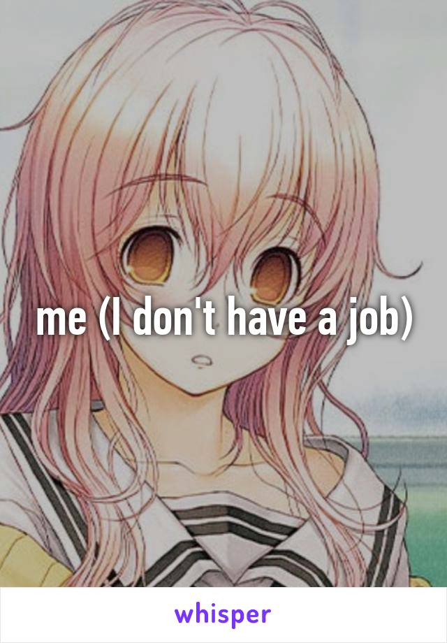 me (I don't have a job)