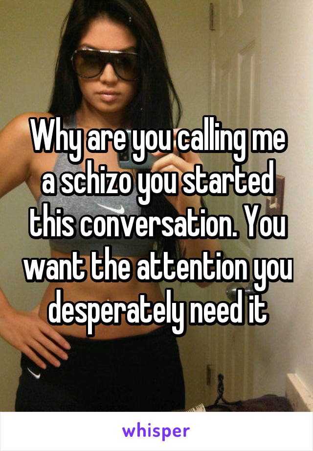 Why are you calling me a schizo you started this conversation. You want the attention you desperately need it