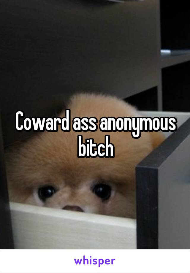 Coward ass anonymous bitch