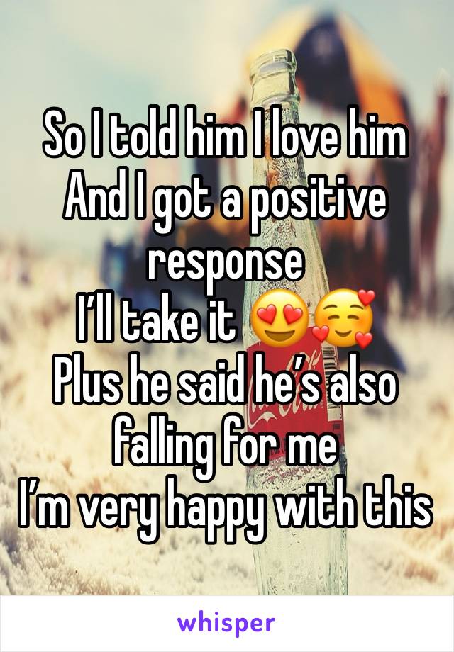 So I told him I love him 
And I got a positive response
I’ll take it 😍🥰
Plus he said he’s also falling for me
I’m very happy with this 