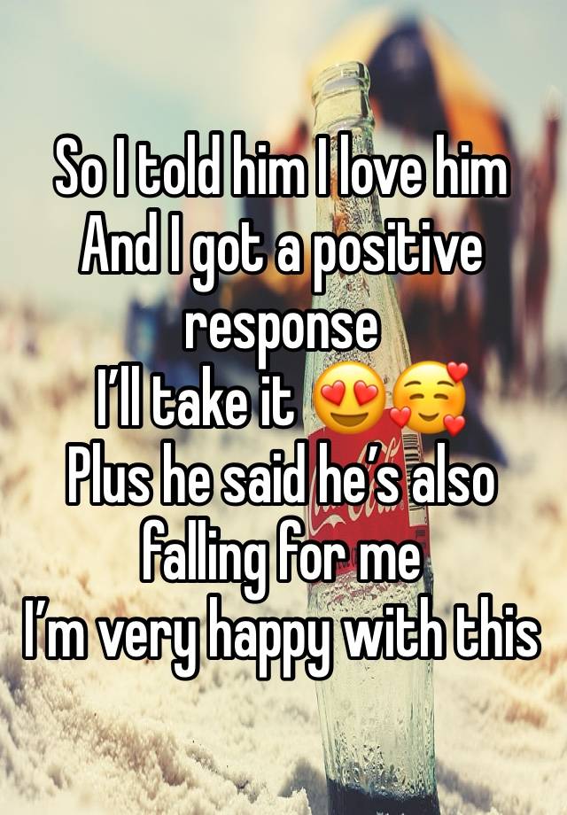 So I told him I love him 
And I got a positive response
I’ll take it 😍🥰
Plus he said he’s also falling for me
I’m very happy with this 