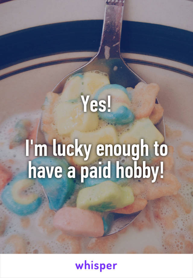 Yes!

I'm lucky enough to have a paid hobby!