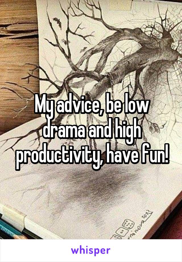 My advice, be low drama and high productivity, have fun!