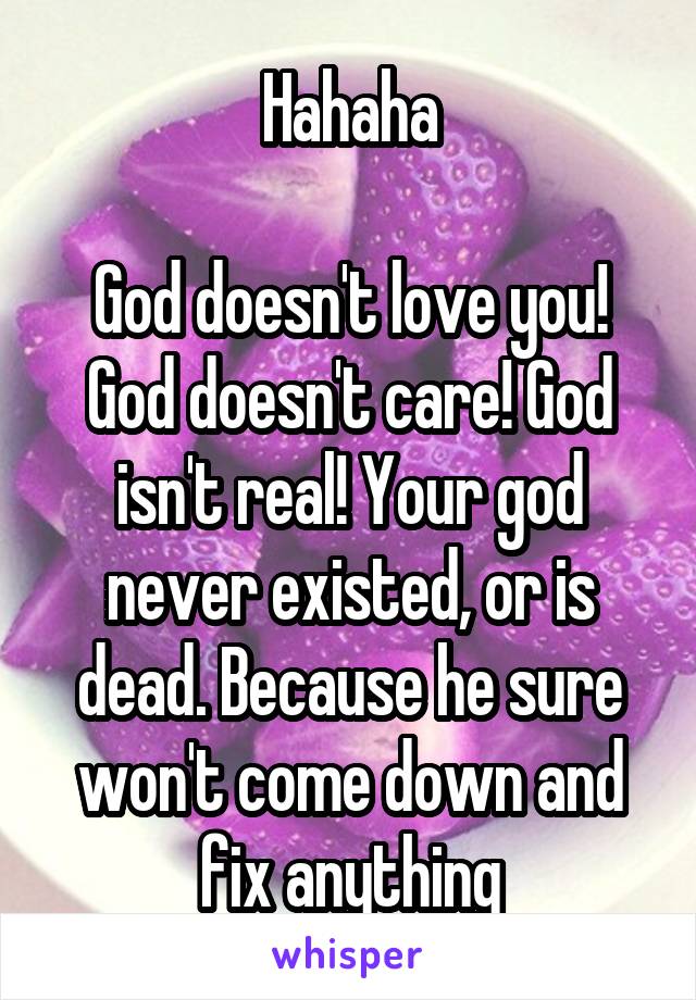 Hahaha

God doesn't love you! God doesn't care! God isn't real! Your god never existed, or is dead. Because he sure won't come down and fix anything