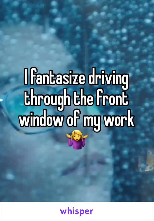 I fantasize driving through the front window of my work
🤷‍♀️