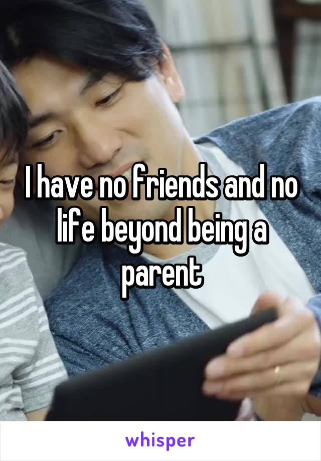 I have no friends and no life beyond being a parent