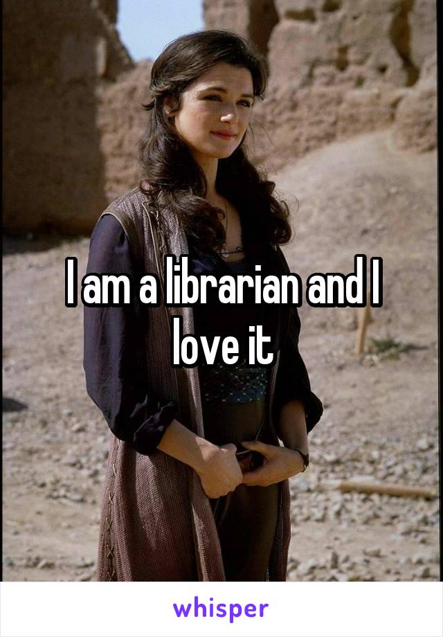 I am a librarian and I love it