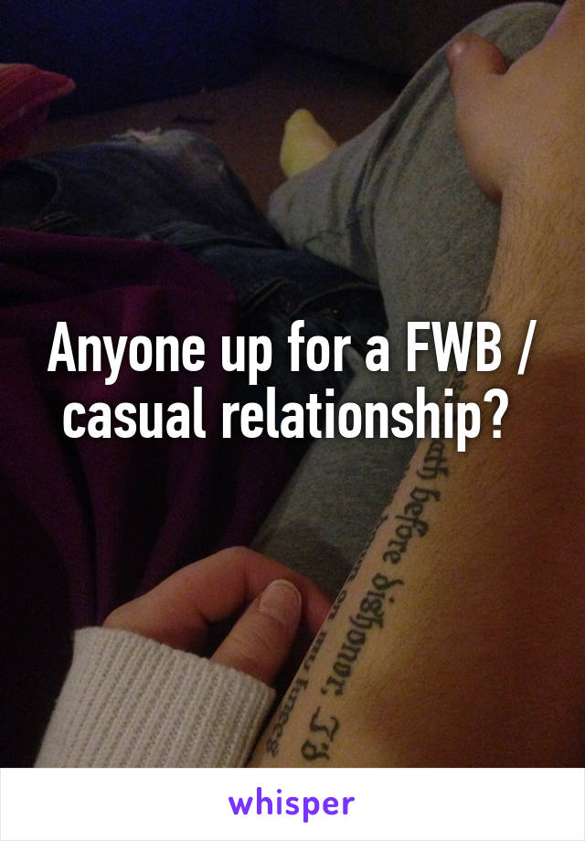 Anyone up for a FWB / casual relationship? 
