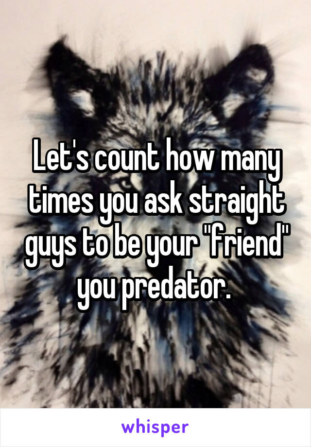 Let's count how many times you ask straight guys to be your "friend" you predator. 