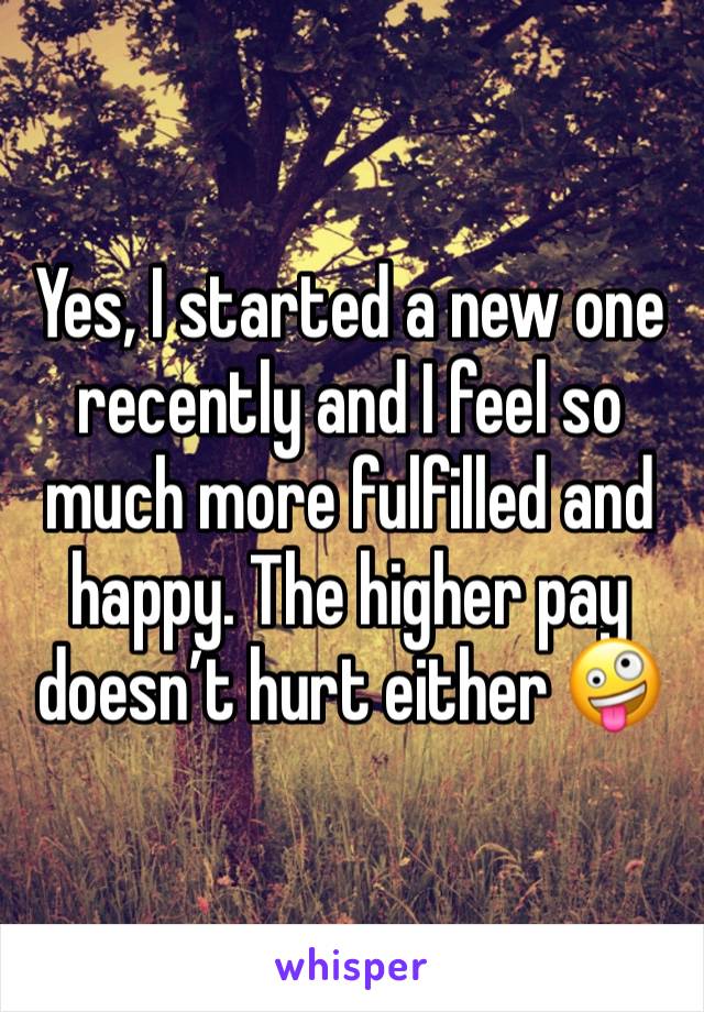 Yes, I started a new one recently and I feel so much more fulfilled and happy. The higher pay doesn’t hurt either 🤪