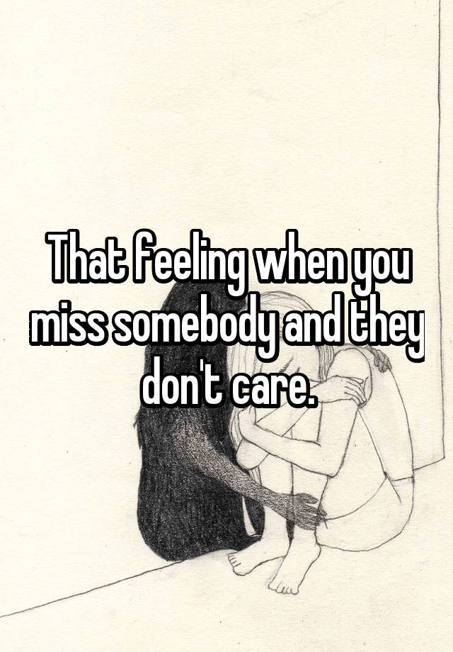 That feeling when you miss somebody and they don't care.