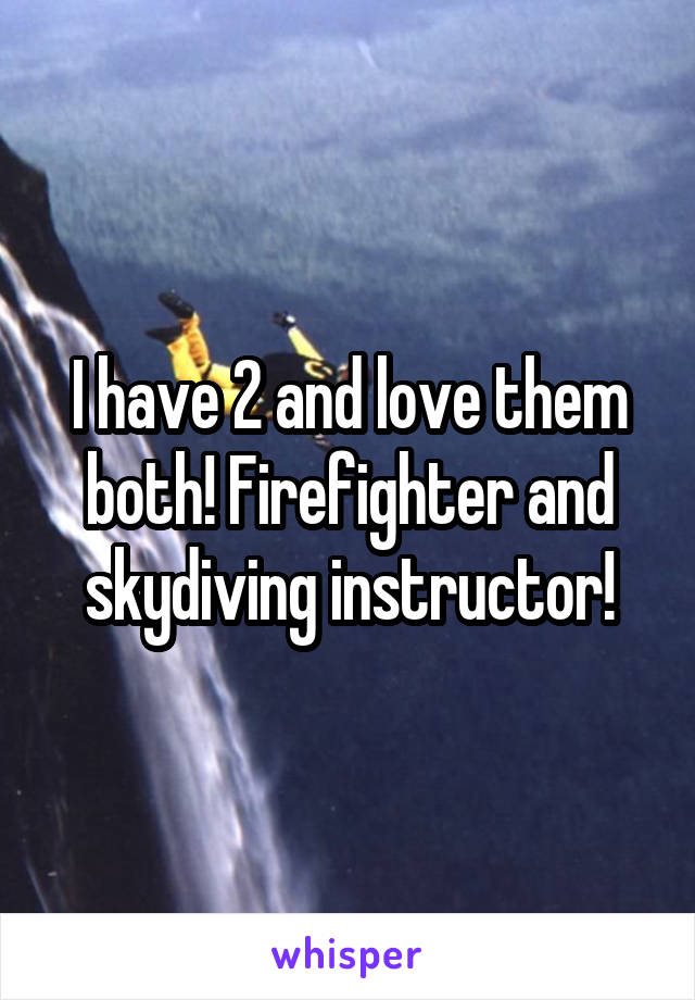 I have 2 and love them both! Firefighter and skydiving instructor!