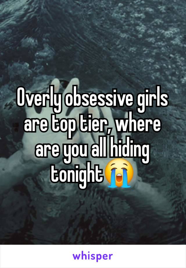 Overly obsessive girls are top tier, where are you all hiding tonight😭