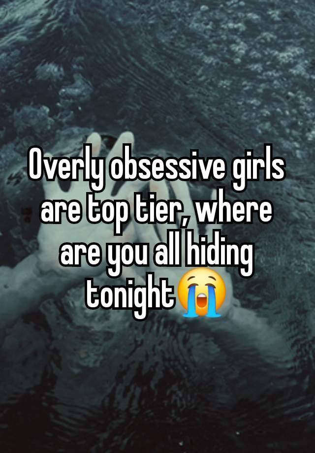 Overly obsessive girls are top tier, where are you all hiding tonight😭