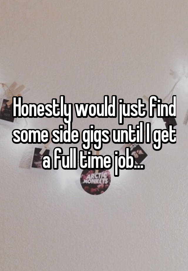 Honestly would just find some side gigs until I get a full time job... 