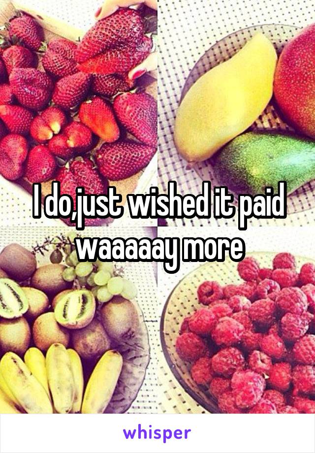 I do,just wished it paid waaaaay more