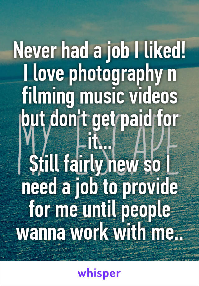 Never had a job I liked!
I love photography n filming music videos but don't get paid for it...
Still fairly new so I need a job to provide for me until people wanna work with me..