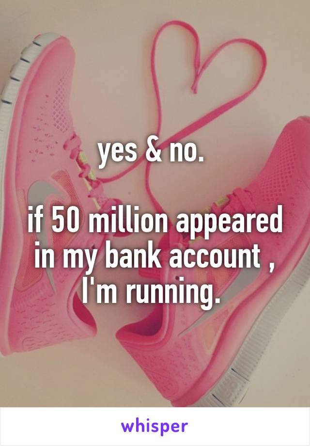 yes & no. 

if 50 million appeared in my bank account , I'm running. 