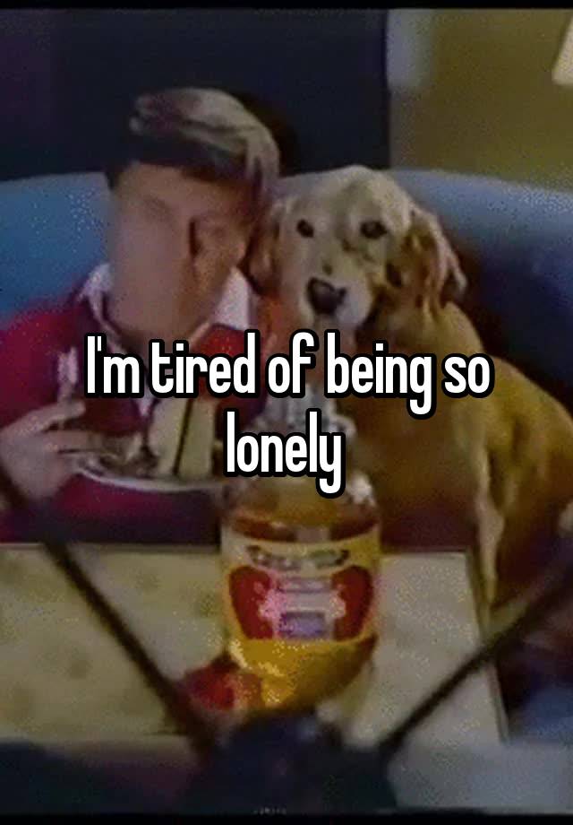 I'm tired of being so lonely 