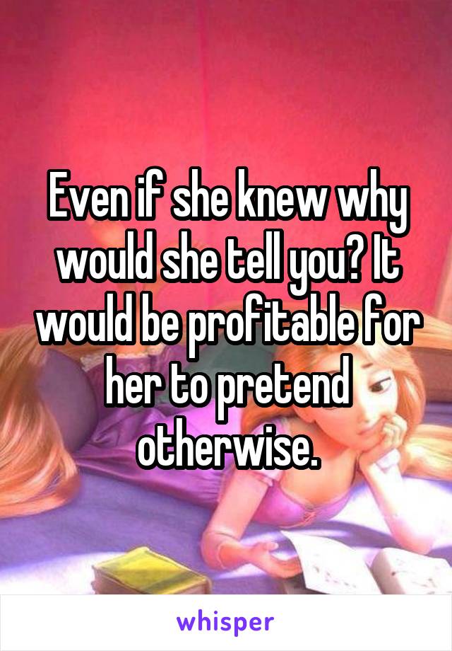 Even if she knew why would she tell you? It would be profitable for her to pretend otherwise.