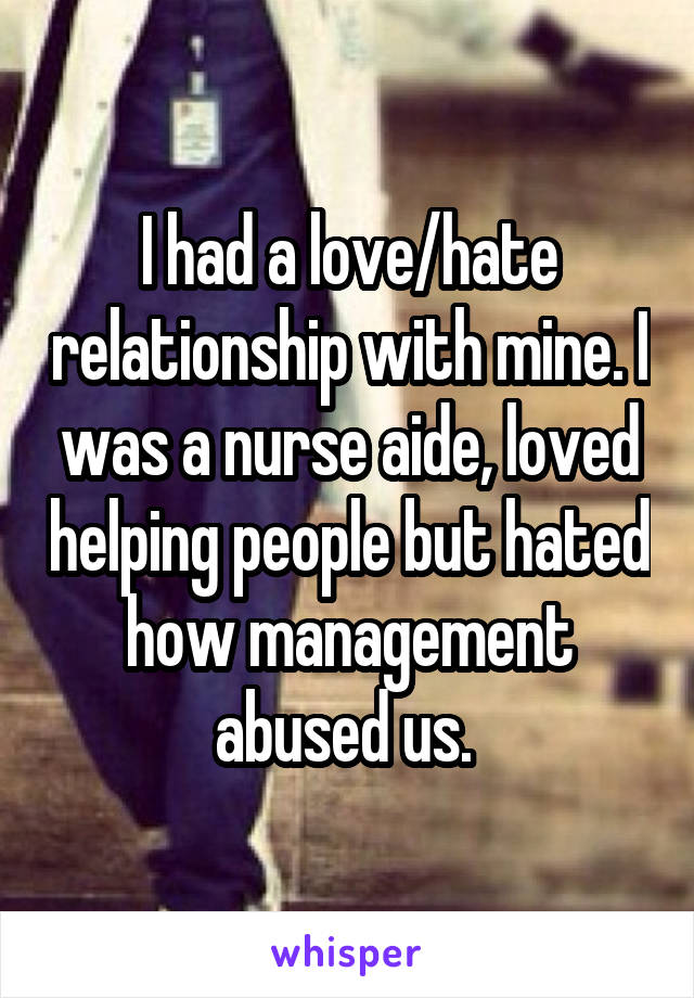 I had a love/hate relationship with mine. I was a nurse aide, loved helping people but hated how management abused us. 