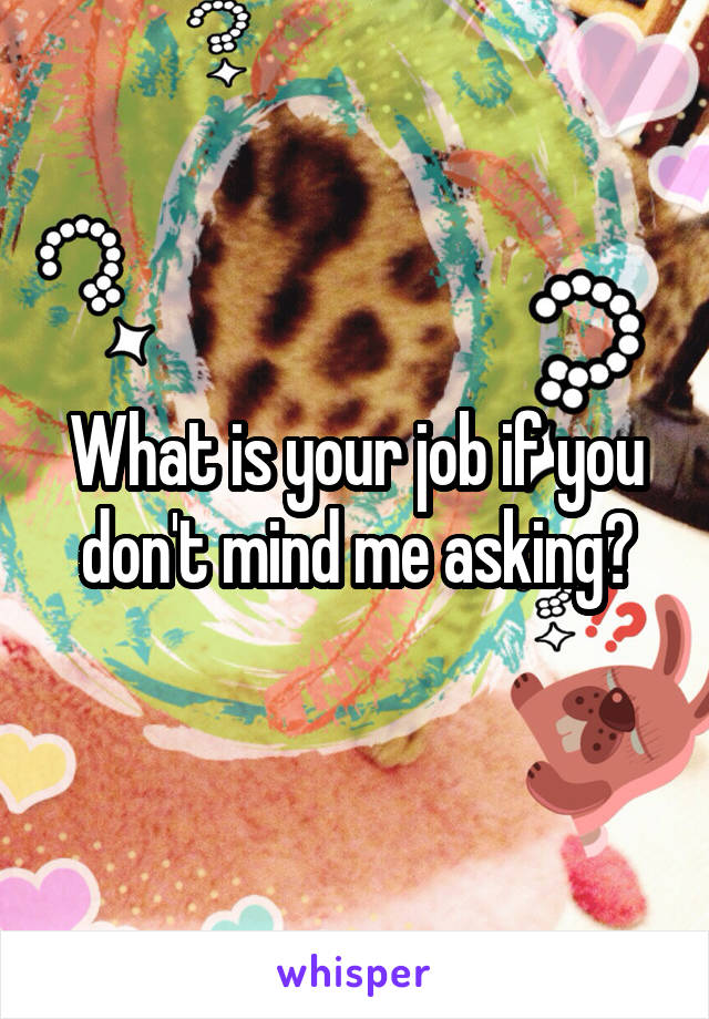 What is your job if you don't mind me asking?