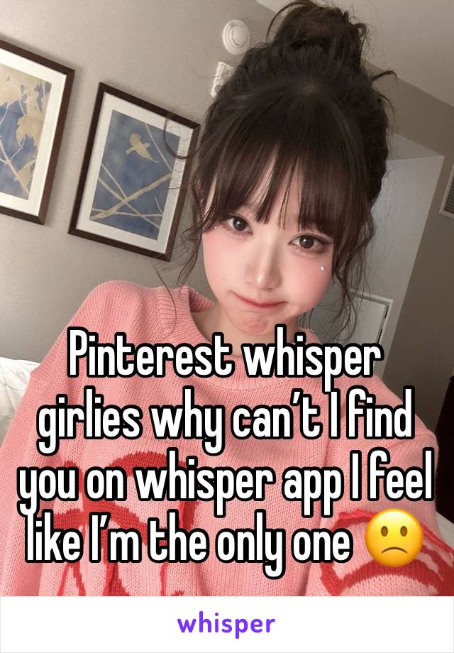 Pinterest whisper girlies why can’t I find you on whisper app I feel like I’m the only one 🙁