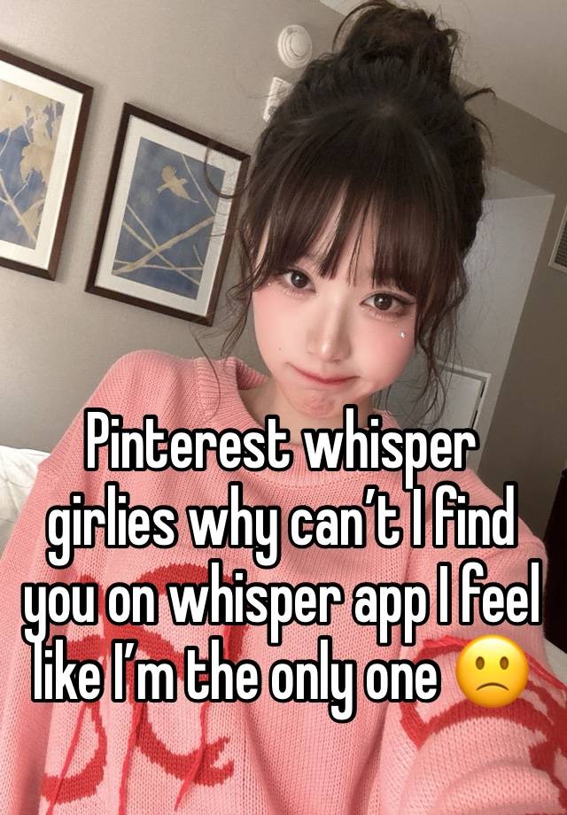 Pinterest whisper girlies why can’t I find you on whisper app I feel like I’m the only one 🙁