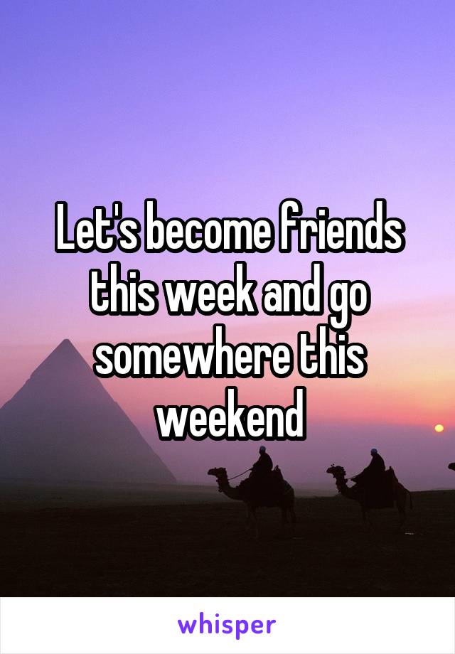 Let's become friends this week and go somewhere this weekend