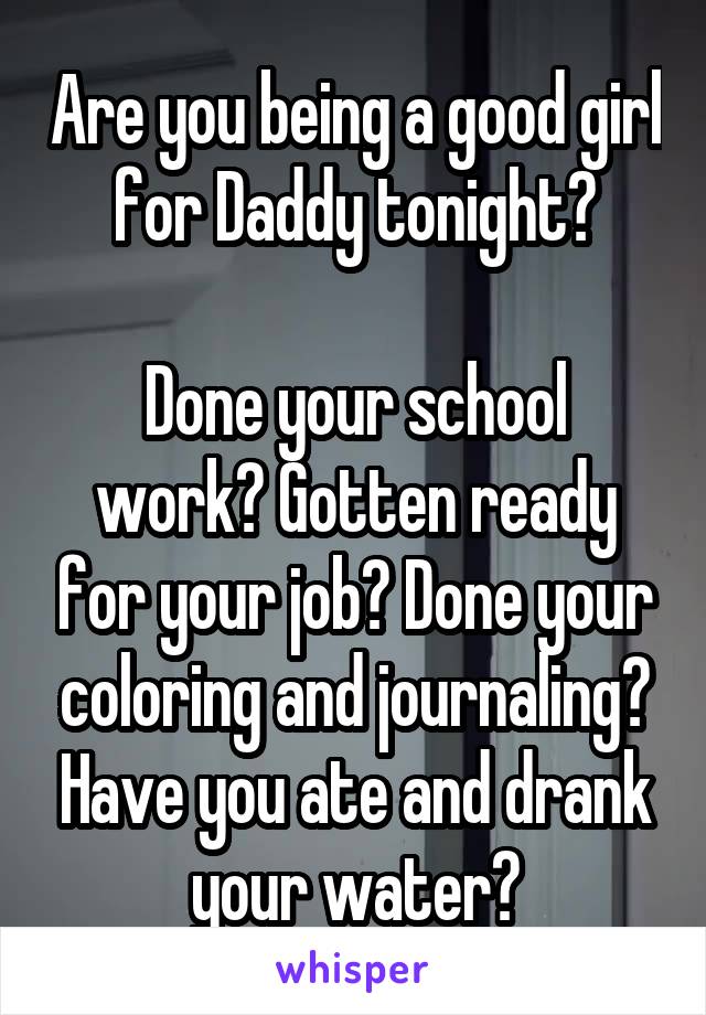 Are you being a good girl for Daddy tonight?

Done your school work? Gotten ready for your job? Done your coloring and journaling? Have you ate and drank your water?