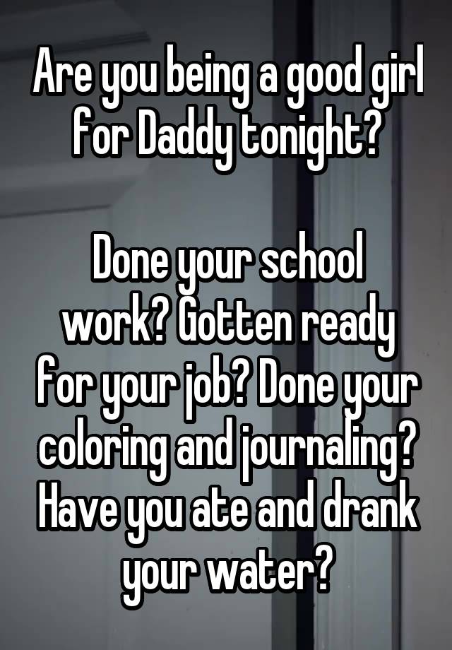 Are you being a good girl for Daddy tonight?

Done your school work? Gotten ready for your job? Done your coloring and journaling? Have you ate and drank your water?