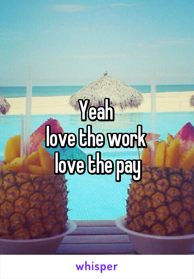 Yeah 
love the work 
love the pay