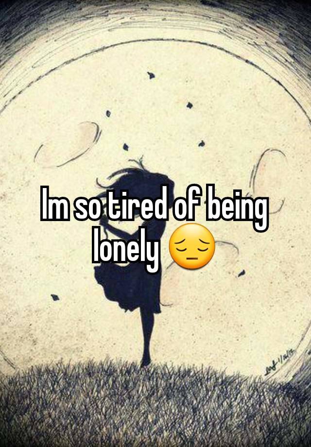 Im so tired of being lonely 😔