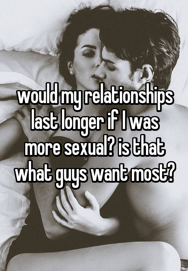would my relationships last longer if I was more sexual? is that what guys want most?