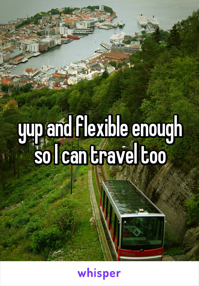 yup and flexible enough so I can travel too