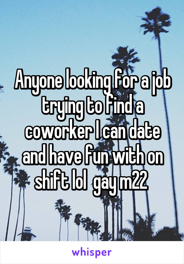 Anyone looking for a job trying to find a coworker I can date and have fun with on shift lol  gay m22 