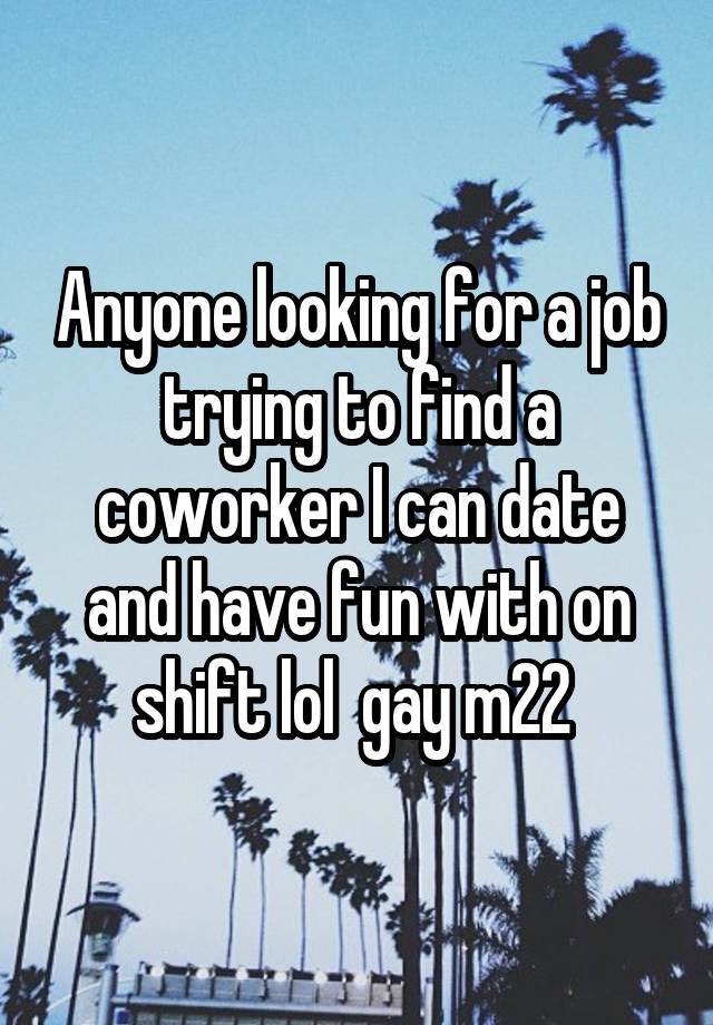 Anyone looking for a job trying to find a coworker I can date and have fun with on shift lol  gay m22 