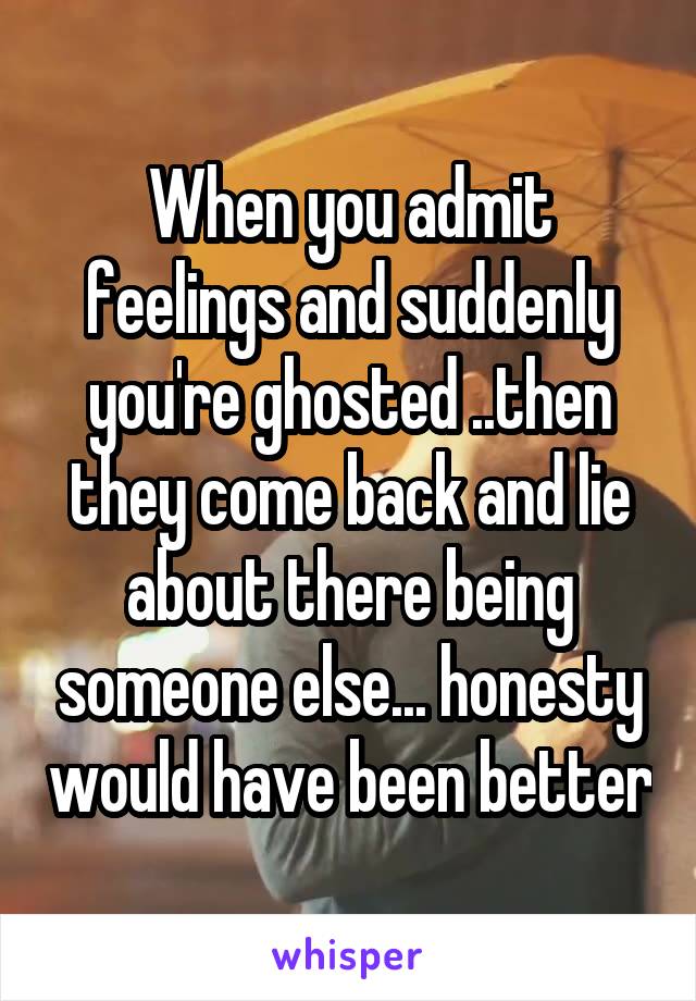 When you admit feelings and suddenly you're ghosted ..then they come back and lie about there being someone else... honesty would have been better